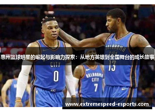 惠州篮球明星的崛起与影响力探索：从地方英雄到全国舞台的成长故事