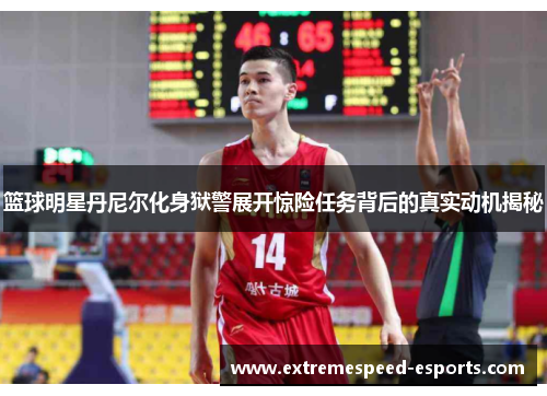 篮球明星丹尼尔化身狱警展开惊险任务背后的真实动机揭秘