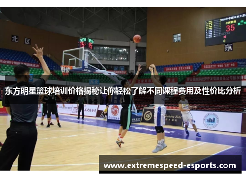 东方明星篮球培训价格揭秘让你轻松了解不同课程费用及性价比分析
