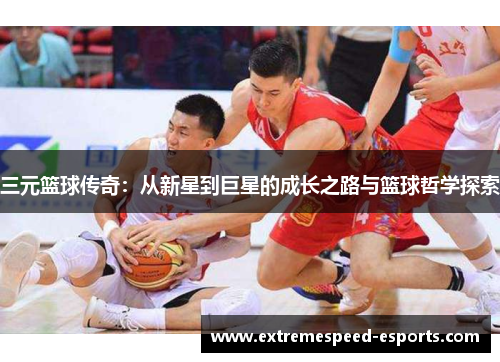 三元篮球传奇：从新星到巨星的成长之路与篮球哲学探索