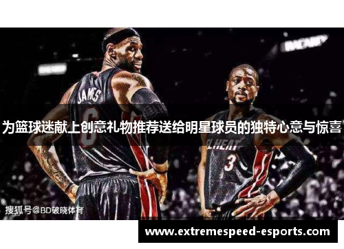 为篮球迷献上创意礼物推荐送给明星球员的独特心意与惊喜