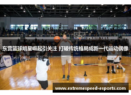 东营篮球明星崛起引关注 打破传统格局成新一代运动偶像