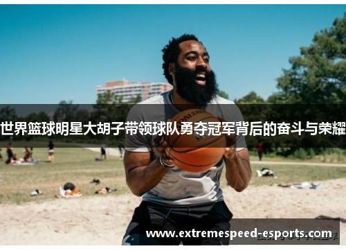 世界篮球明星大胡子带领球队勇夺冠军背后的奋斗与荣耀