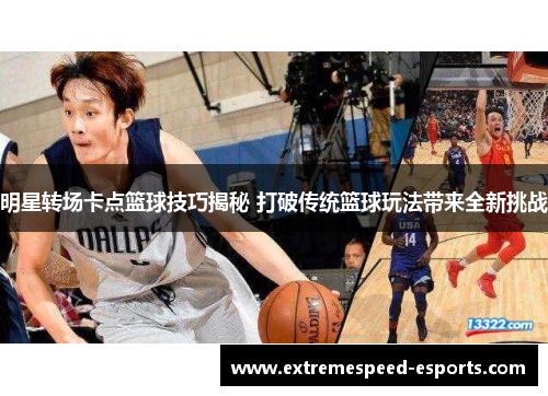 明星转场卡点篮球技巧揭秘 打破传统篮球玩法带来全新挑战