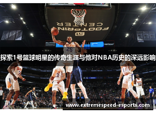 探索1号篮球明星的传奇生涯与他对NBA历史的深远影响