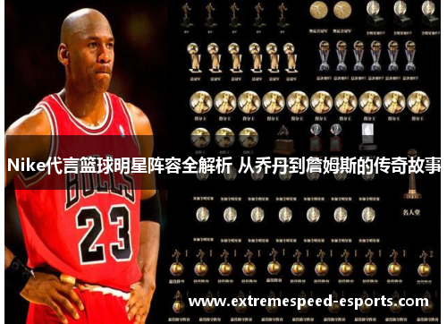 Nike代言篮球明星阵容全解析 从乔丹到詹姆斯的传奇故事