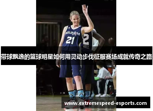 带球飘逸的篮球明星如何用灵动步伐征服赛场成就传奇之路