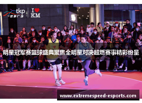 明星冠军赛篮球盛典聚焦全明星对决超燃赛事精彩纷呈