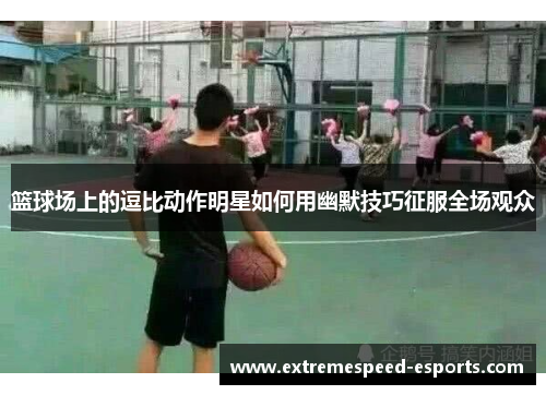 篮球场上的逗比动作明星如何用幽默技巧征服全场观众