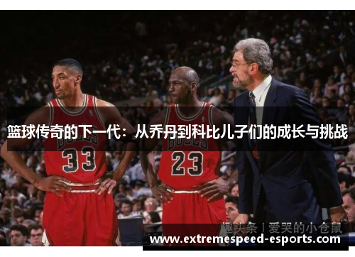 篮球传奇的下一代：从乔丹到科比儿子们的成长与挑战
