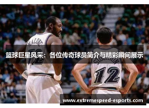 篮球巨星风采：各位传奇球员简介与精彩瞬间展示