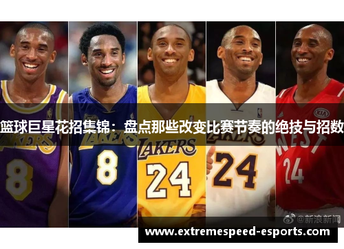 篮球巨星花招集锦：盘点那些改变比赛节奏的绝技与招数