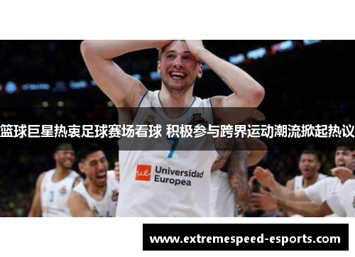 篮球巨星热衷足球赛场看球 积极参与跨界运动潮流掀起热议
