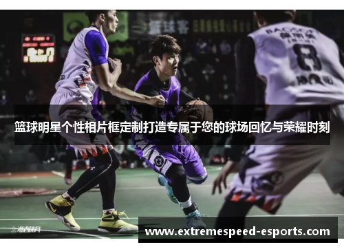 篮球明星个性相片框定制打造专属于您的球场回忆与荣耀时刻