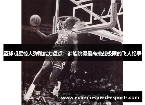 篮球明星惊人弹跳能力盘点：谁能跳得最高挑战极限的飞人纪录