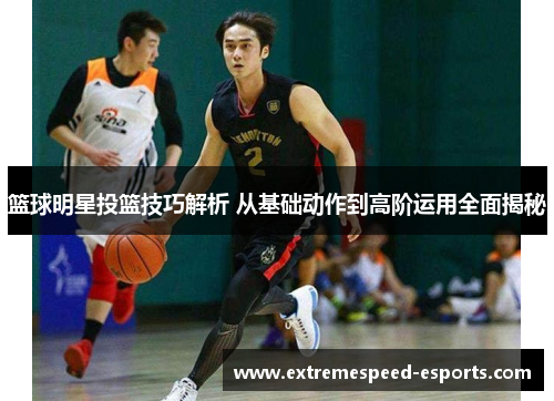 篮球明星投篮技巧解析 从基础动作到高阶运用全面揭秘