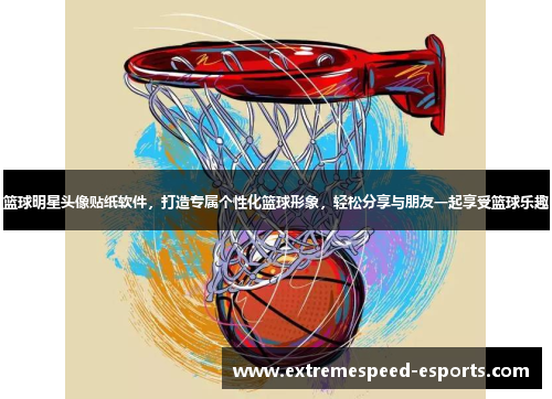 篮球明星头像贴纸软件，打造专属个性化篮球形象，轻松分享与朋友一起享受篮球乐趣
