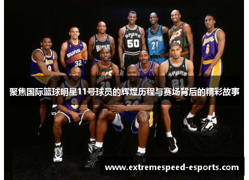 聚焦国际篮球明星11号球员的辉煌历程与赛场背后的精彩故事