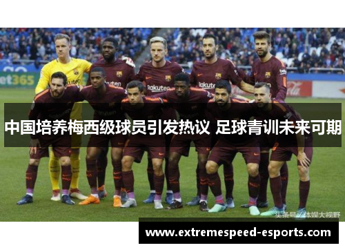 中国培养梅西级球员引发热议 足球青训未来可期