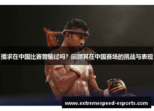 播求在中国比赛曾输过吗？回顾其在中国赛场的挑战与表现