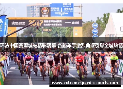 环法中国赛望城站精彩落幕 各路车手激烈角逐引爆全城热情