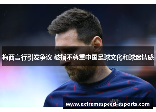 梅西言行引发争议 被指不尊重中国足球文化和球迷情感