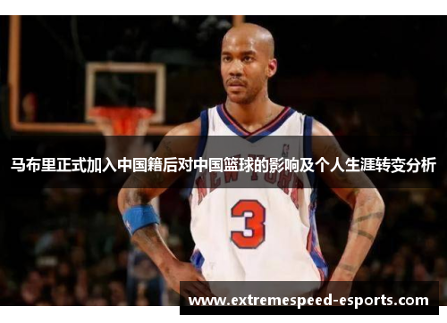 马布里正式加入中国籍后对中国篮球的影响及个人生涯转变分析