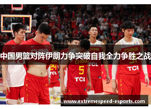 中国男篮对阵伊朗力争突破自我全力争胜之战