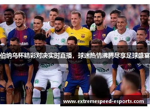 伯纳乌杯精彩对决实时直播，球迷热情沸腾尽享足球盛宴