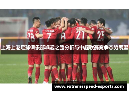 上海上港足球俱乐部崛起之路分析与中超联赛竞争态势展望