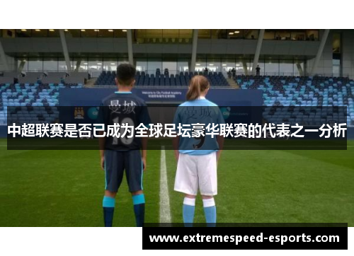 中超联赛是否已成为全球足坛豪华联赛的代表之一分析